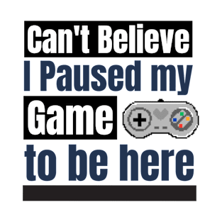 Can't Believe I paused my game to be here T-Shirt