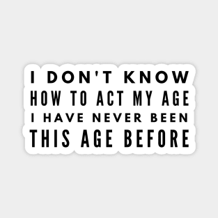 I Don't Know How To Act My Age I Have Never Been This Age Before - Funny Sayings Magnet