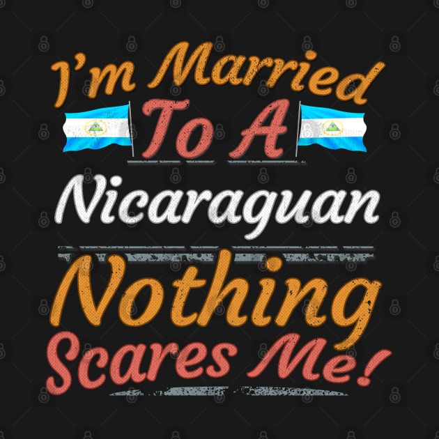 I'm Married To A Nicaraguan Nothing Scares Me - Gift for Nicaraguan From Nicaragua Americas,Central America, by Country Flags