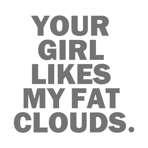 Your Girl Likes My Fat Clouds by dumbshirts