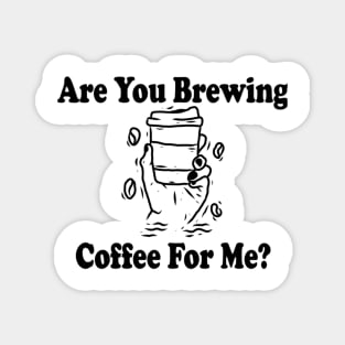 are you brewing coffee for me Magnet