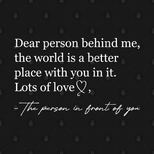 Dear person behind me The world is a better place with you by Nisrine