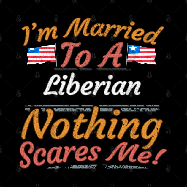 I'm Married To A Liberian Nothing Scares Me - Gift for Liberian From Liberia Africa,Western Africa, by Country Flags