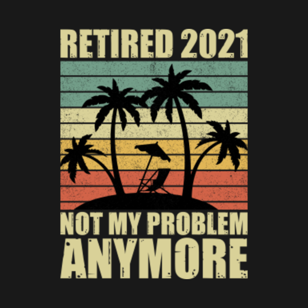 retired 2021 not my problem