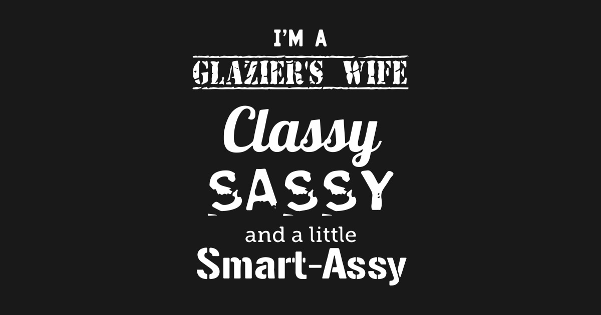 Im A Glaziers Wife Classy Sassy And A Little Smart Assy W pic