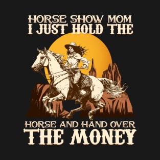 Horse Show Mom I Just Hold The Horse And Hand Over The Money T-Shirt