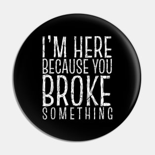 I'm Here Because You Broke Something Pin