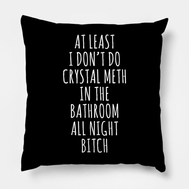 at least i don't do crystal meth in the bathroom all day bitch Pillow by Barang Alus