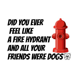 did you ever feel like a fire hydrant and all your friends were dogs T-Shirt