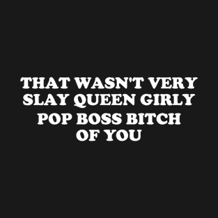 That wasn't very slay queen girly pop boss bitch of you T-Shirt