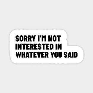 Sorry I'm Not Interested In Whatever You Said. Funny Sarcastic NSFW Rude Inappropriate Saying Magnet