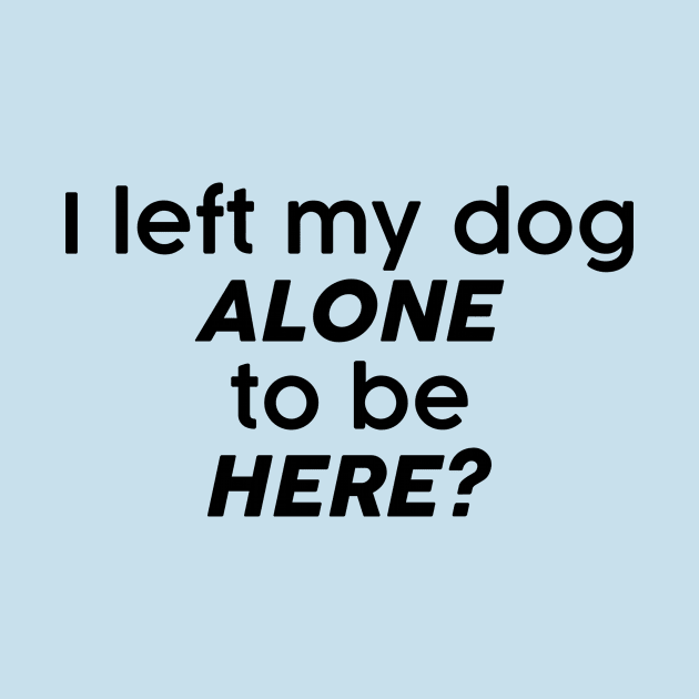I left my dog alone to be here? by FontfulDesigns