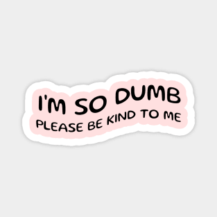 I'm so dumb please be kind to me Magnet