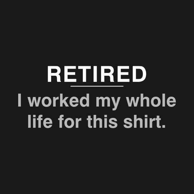 Retired - I worked my whole life for this shirt by YiannisTees