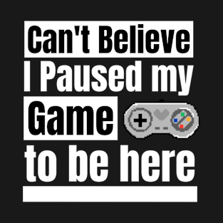 Can't believe I paused my game to be here T-Shirt