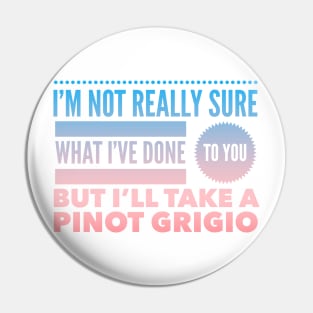 I'm not really sure what I've done to you But I'll take a Pinot Grigio Pin