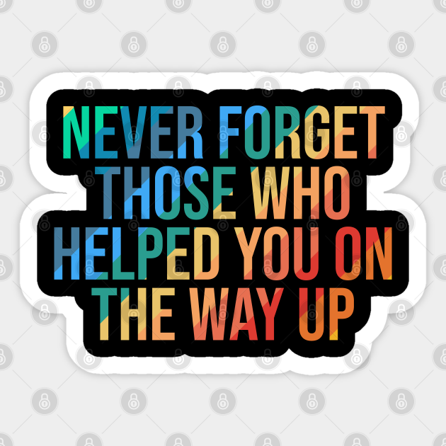 Never Forget Those Who Helped You On The Way Up Motivational Quotes For Success Autocollant Teepublic Fr