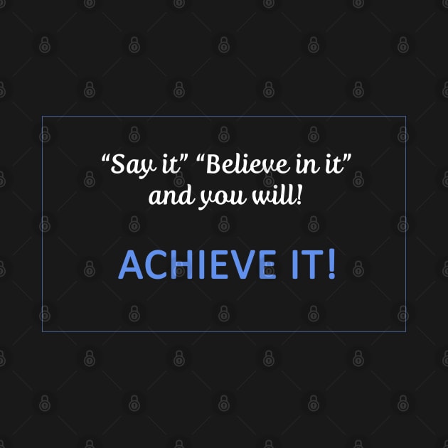 Say it believe in it and you will Achieve It by Whites Designs