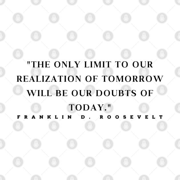 "The only limit to our realization of tomorrow will be our doubts of today." - Franklin D. Roosevelt Motivational Quote by InspiraPrints