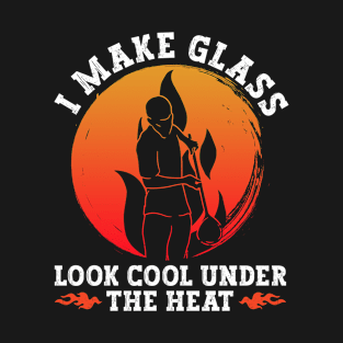 I Make Glass Look Cool Under The Heat - Glass Blowing T-Shirt