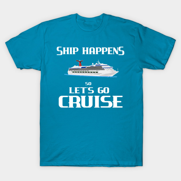 Cruise Ship Happens Lets Go Cruise Cruising Gift Ideas T Shirt Teepublic