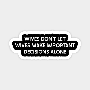 Wives Don't Let Wives Make Important Decisions Alone Magnet