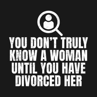 You Don't Truly Know A Woman Until You Have Divorced Her T-Shirt