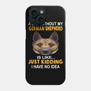 A Day Without My German Shepherd Is Like Just Kidding I Have No Idea Phone Case