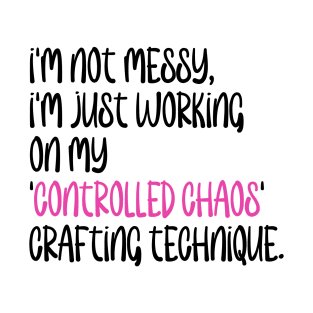 I'm not messy, I'm just working on my 'controlled chaos' crafting technique. T-Shirt