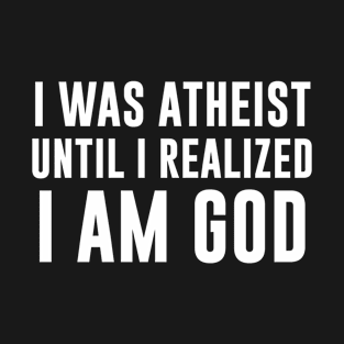 I Was Atheist Until I Realized I Am God T-Shirt