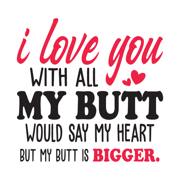 i love you with all my butt i would say my heart but my butt is bigger by mankjchi