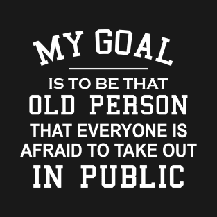 My Goal Is To Be That Old Person That Everyone Is Afraid To Take Out In Public T-Shirt