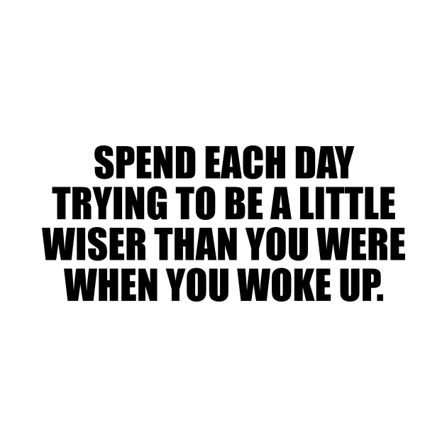 Spend each day trying to be a little wiser than you were when you woke up by DinaShalash