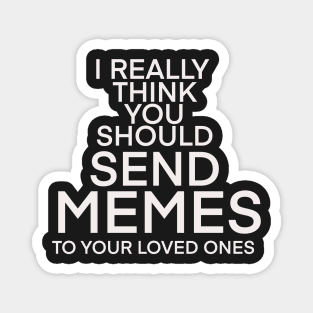 I REALLY THINK YOU SHOULD SEND MORE MEMES TO YOUR LOVED ONES Magnet