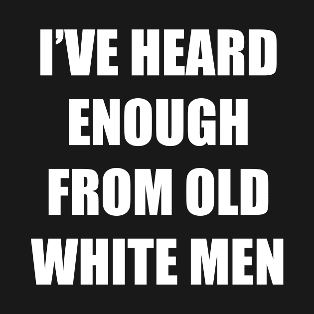 I've Heard Enough From Old White Men by LittleBean