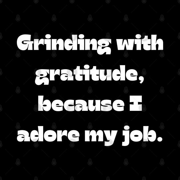 I love my job funny quote: Grinding with gratitude, because I adore my job. by Project Charlie