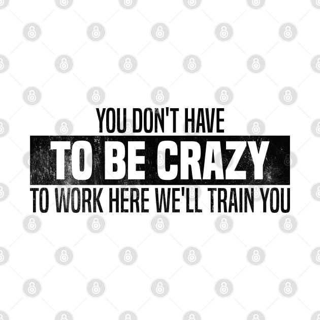 You Don't Have To Be Crazy To Work Here We'll Train You by Blonc