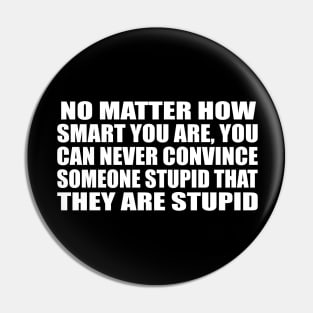 No matter how smart you are, you can never convince someone stupid that they are stupid Pin