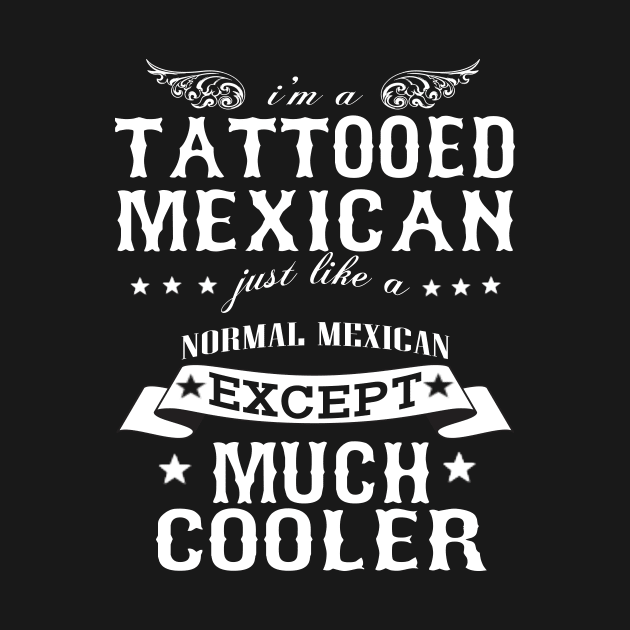 I’M A Tattooed Mexican Just Like A Normal Mexican Except Much Cooler by hoberthilario