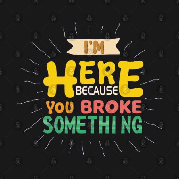 I'm Here Because You Broke Something by Geminiguys