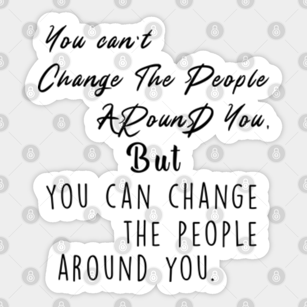 You Can T Change The People Around You But You Can Change The People Around You Humor Quotes Humor Saying Sticker Teepublic