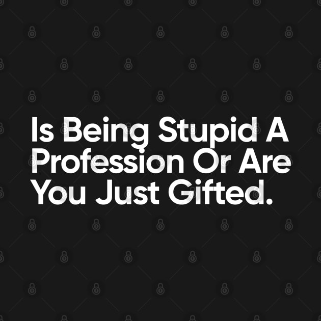 Is Being Stupid A Profession Or Are You Just Gifted. by EverGreene