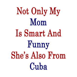 Not Only My Mom Is Smart And Funny She's Also From Cuba T-Shirt