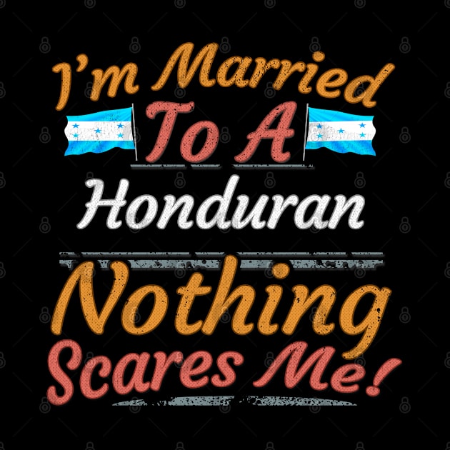 I'm Married To A Honduran Nothing Scares Me - Gift for Honduran From Honduras Americas,Central America, by Country Flags