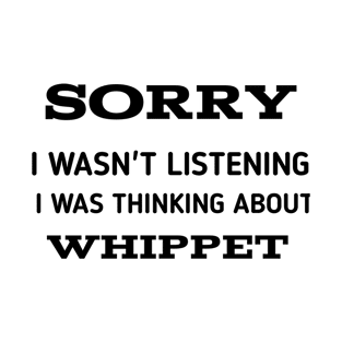 SORRY I WASN'T LISTENING I WAS THINKING ABOUT WHIPPET T-Shirt