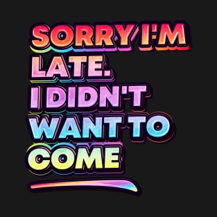 Sorry I'm late. I didn't want to come. T-Shirt