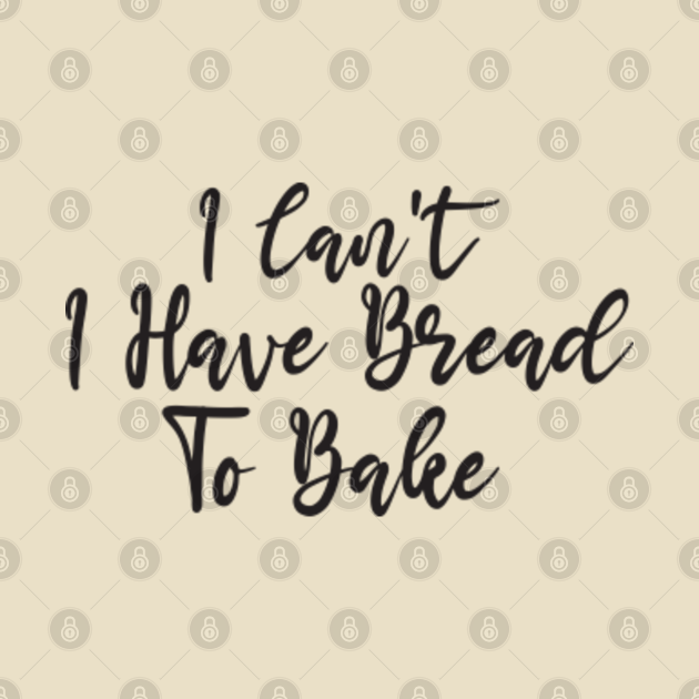 I Cant I Have Bread To Bake Baker Baker T Shirt Teepublic 9208