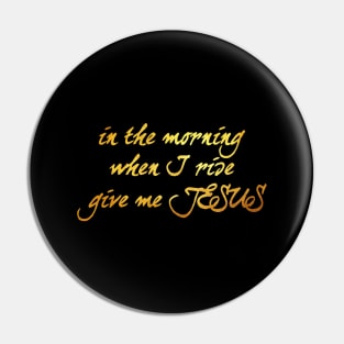 In the morning when i rise give me jesus Pin