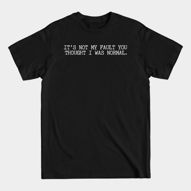 IT'S NOT MY FAULT YOU THOUGHT I WAS NORMAL. - Its Not My Fault You Thought I Was Nor - T-Shirt
