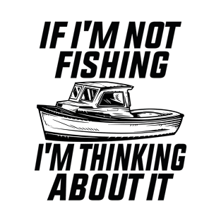 if i'm not fishing i'm thinking about it T-Shirt